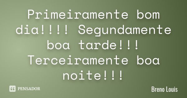 Primeiramente bom dia!!!! Segundamente boa tarde!!! Terceiramente boa noite!!!... Frase de Breno Louis.