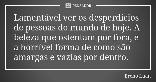 Lamentável ver os desperdícios de pessoas do mundo de hoje. A beleza que ostentam por fora, e a horrível forma de como são amargas e vazias por dentro.... Frase de Breno Luan.