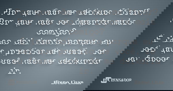 Por que não me deixas ficar? Por que não se importa mais comigo? É isso dói tanto porque eu sei que preciso de você, se eu fosse você não me deixaria ir.... Frase de Breno Luan.