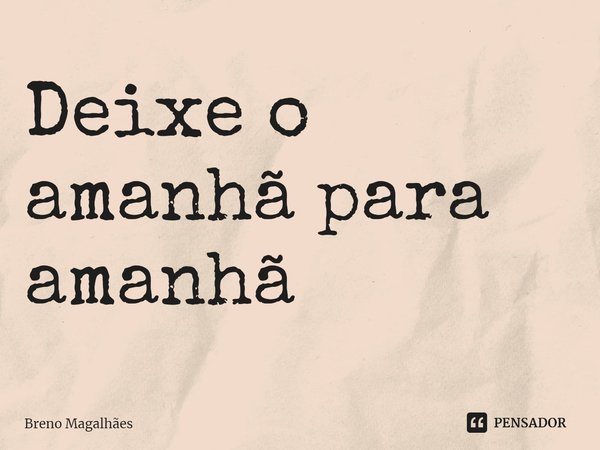 ⁠Deixe o amanhã para amanhã... Frase de Breno Magalhães.