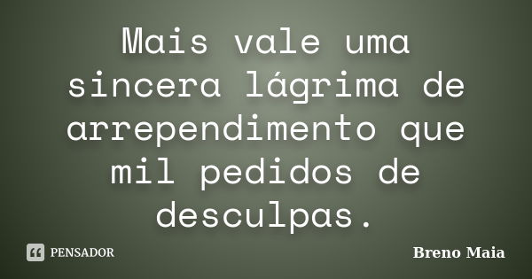 Mais vale uma sincera lágrima de arrependimento que mil pedidos de desculpas.... Frase de Breno Maia.