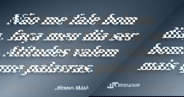 Não me fale bom dia, faça meu dia ser bom. Atitudes valem mais que palavras.... Frase de Breno Maia.