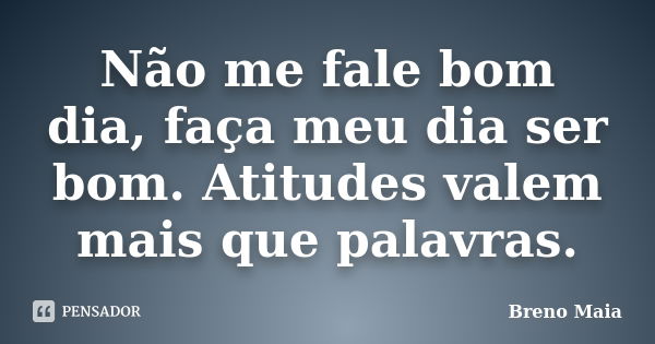 Não me fale bom dia, faça meu dia ser bom. Atitudes valem mais que palavras.... Frase de Breno Maia.