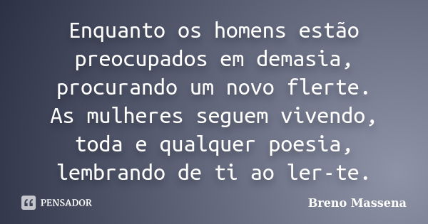 Enquanto os homens estão preocupados em demasia, procurando um novo flerte. As mulheres seguem vivendo, toda e qualquer poesia, lembrando de ti ao ler-te.... Frase de Breno Massena.