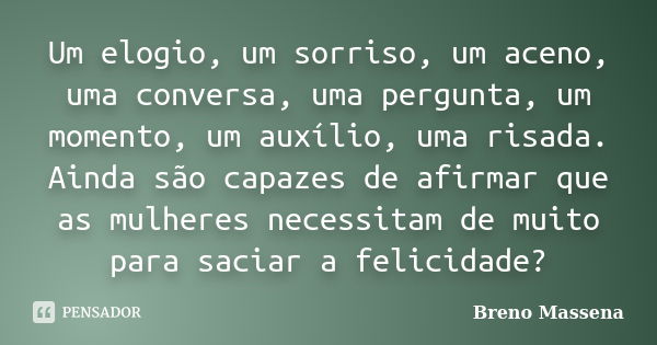 Um elogio, um sorriso, um aceno, uma conversa, uma pergunta, um momento, um auxílio, uma risada. Ainda são capazes de afirmar que as mulheres necessitam de muit... Frase de Breno Massena.