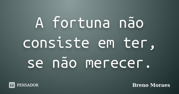 A fortuna não consiste em ter, se não merecer.... Frase de Breno Moraes.