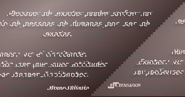 Pessoas de exatas podem sofrer no meio de pessoas de humanas por ser de exatas. Humanas: vc é irritante. Exatas: vc faz com que suas atitudes ou palavras se tor... Frase de Breno oliveira.