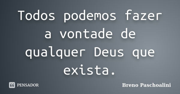 Todos podemos fazer a vontade de qualquer Deus que exista.... Frase de Breno Paschoalini.