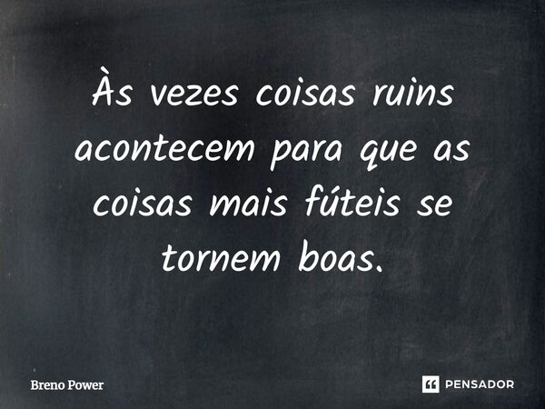 Às vezes coisas ruins acontecem para que as coisas mais fúteis se tornem boas.... Frase de Breno Power.