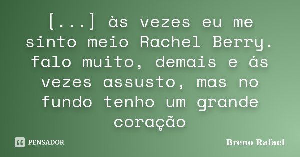 [...] às vezes eu me sinto meio Rachel Berry. falo muito, demais e ás vezes assusto, mas no fundo tenho um grande coração... Frase de Breno Rafael.