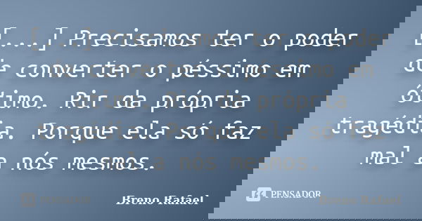 [...] Precisamos ter o poder de converter o péssimo em ótimo. Rir da própria tragédia. Porque ela só faz mal a nós mesmos.... Frase de Breno Rafael.