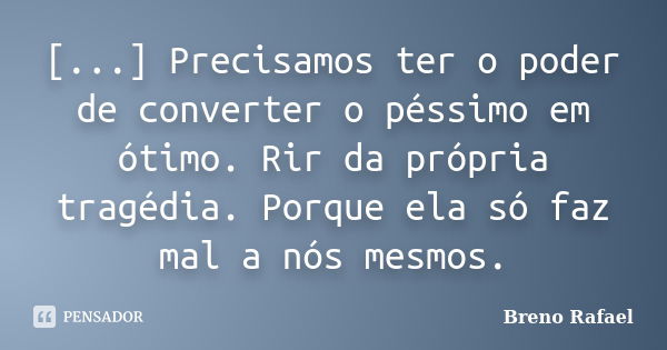 [...] Precisamos ter o poder de converter o péssimo em ótimo. Rir da própria tragédia. Porque ela só faz mal a nós mesmos.... Frase de Breno Rafael.