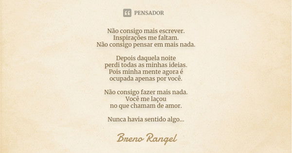 Não consigo mais escrever. Inspirações me faltam. Não consigo pensar em mais nada. Depois daquela noite perdi todas as minhas ideias. Pois minha mente agora é o... Frase de Breno Rangel.