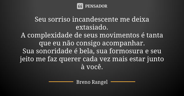 Seu sorriso incandescente me deixa extasiado. A complexidade de seus movimentos é tanta que eu não consigo acompanhar. Sua sonoridade é bela, sua formosura e se... Frase de Breno Rangel.