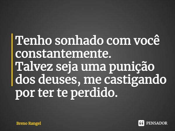 ⁠Tenho sonhado com você constantemente.
Talvez seja uma punição dos deuses, me castigando por ter te perdido.... Frase de Breno Rangel.