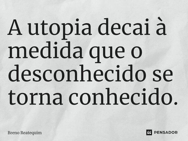 ⁠A utopia decai à medida que o desconhecido se torna conhecido.... Frase de Breno Reatequim.