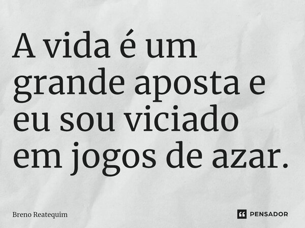 ⁠A vida é um grande aposta e eu sou viciado em jogos de azar.... Frase de Breno Reatequim.