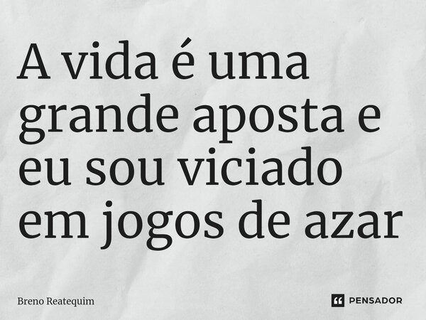 ⁠A vida é uma grande aposta e eu sou viciado em jogos de azar... Frase de Breno Reatequim.