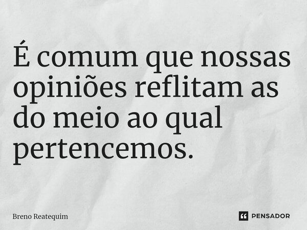 ⁠É comum que nossas opiniões reflitam as do meio ao qual pertencemos.... Frase de Breno Reatequim.