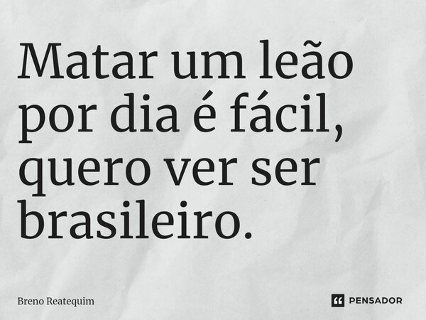 ⁠⁠Matar um leão por dia é fácil, quero ver ser brasileiro.... Frase de Breno Reatequim.