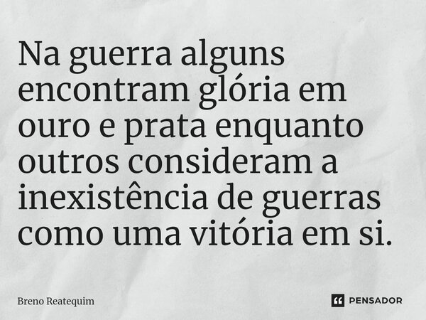 ⁠Na guerra alguns encontram glória em ouro e prata enquanto outros consideram a inexistência de guerras como uma vitória em si.... Frase de Breno Reatequim.