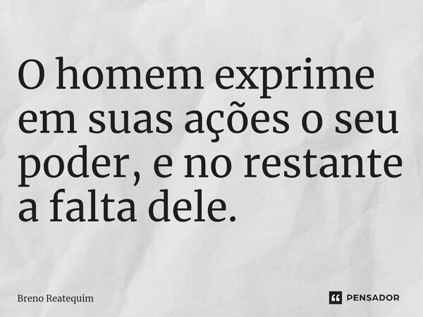 ⁠⁠O homem exprime em suas ações o seu poder, e no restante a falta dele.... Frase de Breno Reatequim.