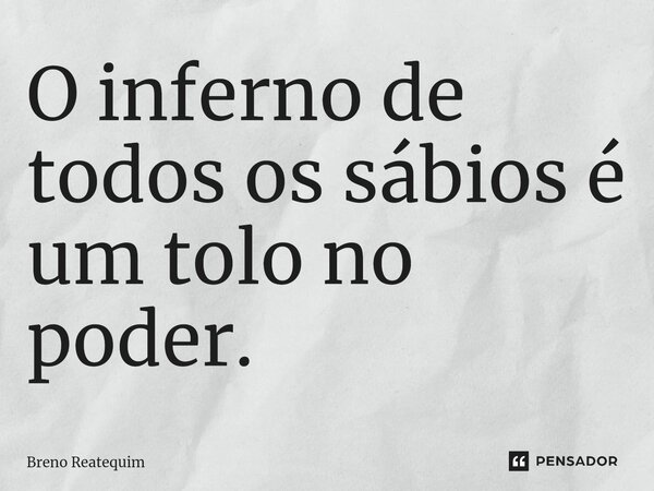 O inferno de todos os sábios é um tolo no poder.... Frase de Breno Reatequim.