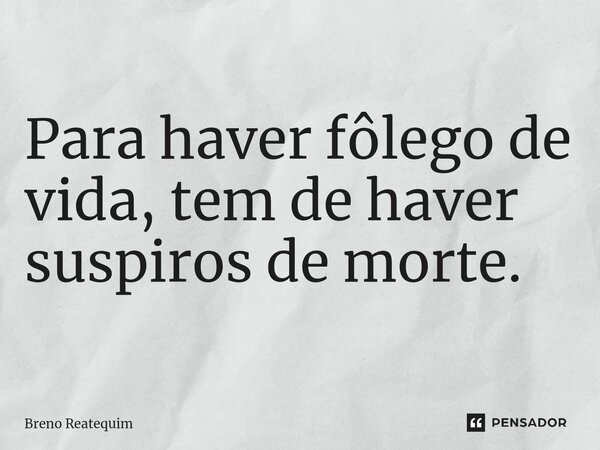 ⁠Para haver fôlego de vida,tem de haver suspiros de morte.... Frase de Breno Reatequim.