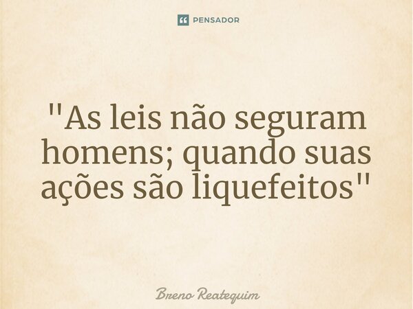 ⁠"As leis não seguram homens; quando suas ações são liquefeitos"... Frase de Breno Reatequim.