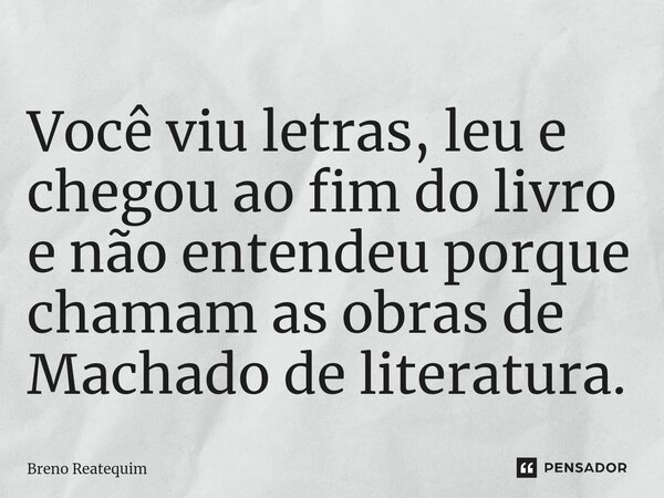 Você viu letras, leu e chegou ao fim do livro e não entendeu porque chamam as obras de Machado de literatura.... Frase de Breno Reatequim.