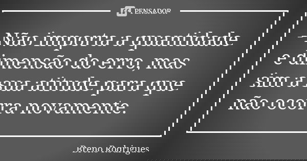 - Não importa a quantidade e dimensão do erro, mas sim a sua atitude para que não ocorra novamente.... Frase de Breno Rodrigues.