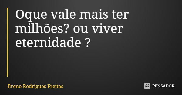 Oque vale mais ter milhões? ou viver eternidade ?... Frase de Breno Rodrigues Freitas.