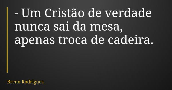 - Um Cristão de verdade nunca sai da mesa, apenas troca de cadeira.... Frase de Breno Rodrigues.