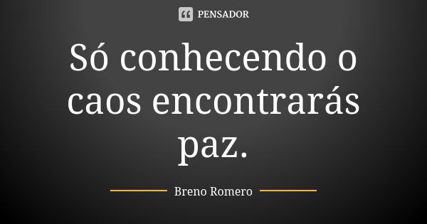 Só conhecendo o caos encontrarás paz.... Frase de Breno Romero.