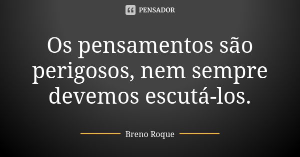 Os pensamentos são perigosos, nem sempre devemos escutá-los.... Frase de Breno Roque.