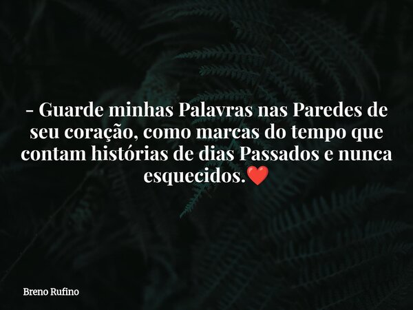 - Guarde minhas Palavras nas Paredes de seu coração, como marcas do tempo que contam histórias de dias Passados e nunca esquecidos.❤️... Frase de Breno Rufino.