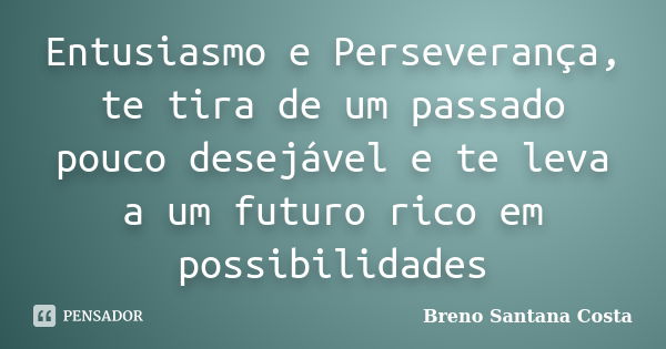 Entusiasmo e Perseverança, te tira de um passado pouco desejável e te leva a um futuro rico em possibilidades... Frase de Breno Santana Costa.