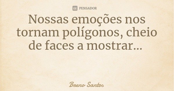 Nossas emoções nos tornam polígonos, cheio de faces a mostrar...... Frase de Breno Santos.