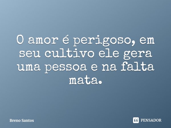 ⁠O amor é perigoso, em seu cultivo ele gera uma pessoa e na falta mata.... Frase de Breno Santos.