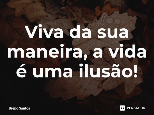 ⁠Viva da sua maneira, a vida é uma ilusão!... Frase de Breno Santos.