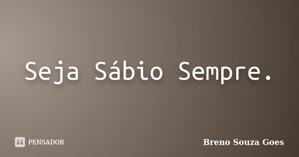 Seja Sábio Sempre.... Frase de Breno Souza Goes.