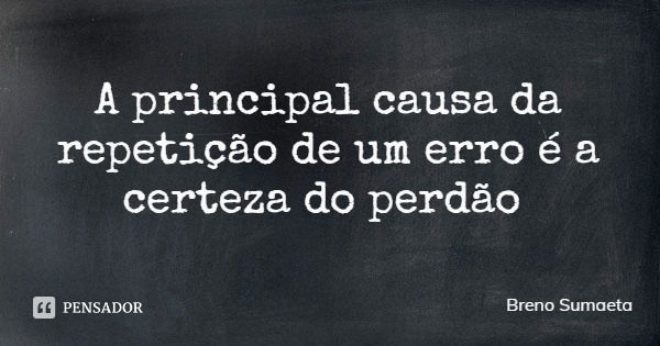 A principal causa da repetição de um erro é a certeza do perdão... Frase de Breno Sumaeta.