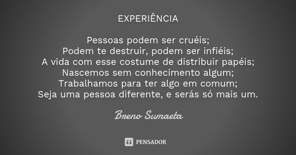 EXPERIÊNCIA Pessoas podem ser cruéis;
Podem te destruir, podem ser infiéis;
A vida com esse costume de distribuir papéis;
Nascemos sem conhecimento algum;
Traba... Frase de Breno Sumaeta.