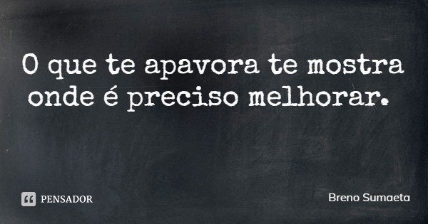 O que te apavora te mostra onde é preciso melhorar.... Frase de Breno Sumaeta.