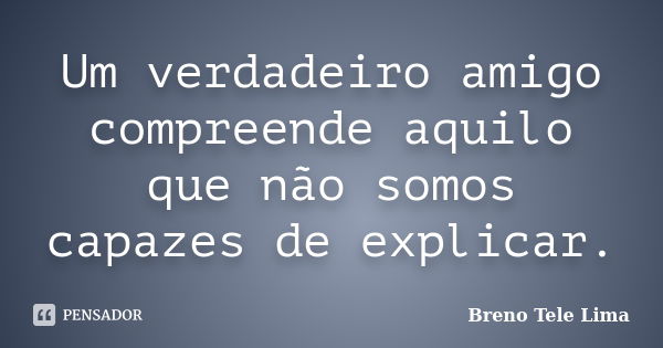 Um verdadeiro amigo compreende aquilo que não somos capazes de explicar.... Frase de Breno Tele Lima.