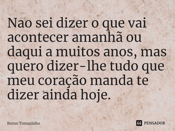 ⁠Nao sei dizer o que vai acontecer amanhã ou daqui a muitos anos, mas quero dizer-lhe tudo que meu coração manda te dizer ainda hoje.... Frase de Breno Tomazinho.