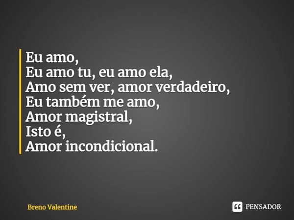 ⁠Eu amo,
Eu amo tu, eu amo ela,
Amo sem ver, amor verdadeiro,
Eu também me amo,
Amor magistral,
Isto é,
Amor incondicional.... Frase de Breno Valentine.