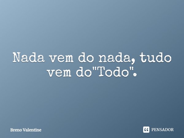 ⁠Nada vem do nada, tudo vem do "Todo".... Frase de Breno Valentine.