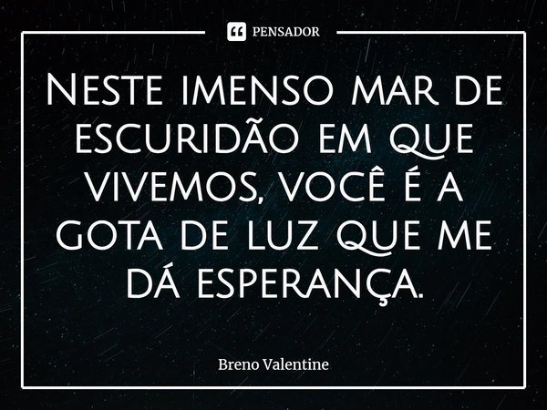 ⁠Neste imenso mar de escuridão em que vivemos, você é a gota de luz que me dá esperança.... Frase de Breno Valentine.