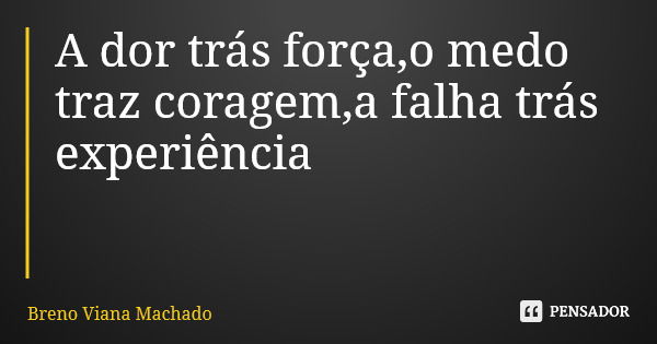 A dor trás força,o medo traz coragem,a falha trás experiência... Frase de Breno Viana Machado.